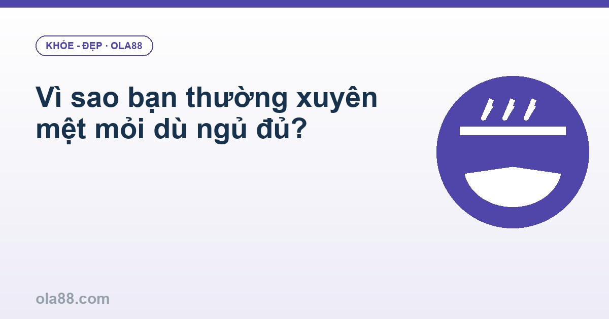 Vì sao bạn thường xuyên mệt mỏi dù ngủ đủ?