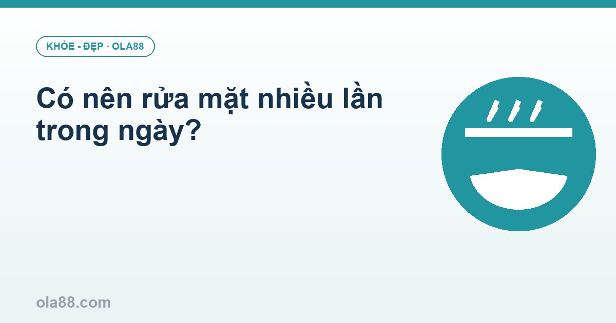 Có nên rửa mặt nhiều lần trong ngày?